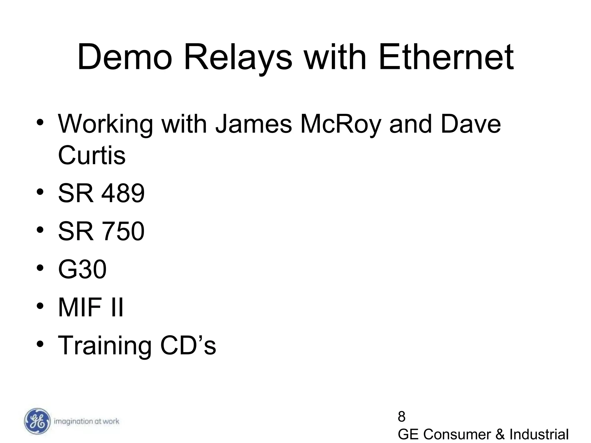 8
GE Consumer & Industrial
Demo Relays with Ethernet
• Working with James McRoy and Dave
Curtis
• SR 489
• SR 750
• G30
• MIF II
• Training CD’s
 
