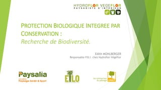 PROTECTION BIOLOGIQUE INTEGREE PAR
CONSERVATION :
Recherche de Biodiversité.
Edith MÜHLBERGER
Responsable P.B.I. chez Hydroflor-Végéflor
 