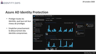 Azure AD Identity Protection
Identity Days 2020
• Protéger toutes les
identités, quel que soit leur
niveau de privilèges
•...