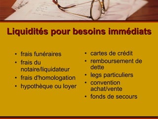 Liquidités pour besoins immédiats frais funéraires frais du notaire/liquidateur frais d'homologation hypothèque ou loyer cartes de crédit remboursement de dette legs particuliers convention achat/vente fonds de secours 