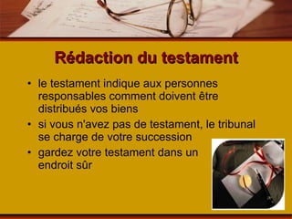 Rédaction du testament le testament indique aux personnes responsables comment doivent être distribués vos biens si vous n'avez pas de testament, le tribunal se charge de votre succession gardez votre testament dans un  endroit sûr 