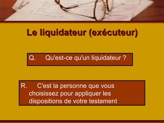 Le liquidateur (exécuteur) Q. Qu'est-ce qu'un liquidateur ? R. C'est la personne que vous  choisissez pour appliquer les  dispositions de votre testament 