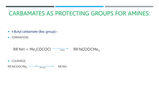 CARBAMATES AS PROTECTING GROUPS FOR AMINES:
 t-Butyl carbamate (Boc group):-
 FORMATION:
RR’NH + Me3COCOCl Base RR’NCOOCMe3
 CLEAVAGE:
RR’NCOOCMe3 3M HCl RR’NH
 