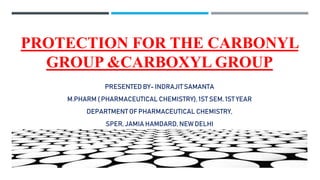 PROTECTION FOR THE CARBONYL
GROUP &CARBOXYL GROUP
PRESENTED BY- INDRAJIT SAMANTA
M.PHARM ( PHARMACEUTICAL CHEMISTRY), 1ST SEM, 1ST YEAR
DEPARTMENT OF PHARMACEUTICAL CHEMISTRY,
SPER, JAMIA HAMDARD, NEW DELHI
 