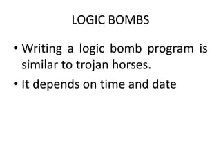 LOGIC BOMBS
• Writing a logic bomb program is
similar to trojan horses.
• It depends on time and date
 