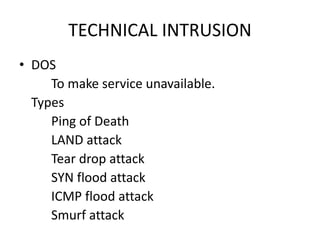 TECHNICAL INTRUSION
• DOS
To make service unavailable.
Types
Ping of Death
LAND attack
Tear drop attack
SYN flood attack
ICMP flood attack
Smurf attack
 