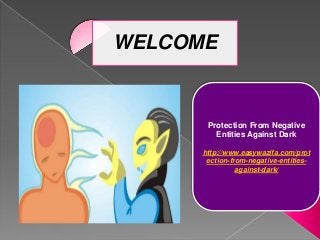Protection From Negative
Entities Against Dark
http://www.easywazifa.com/prot
ection-from-negative-entities-
against-dark/
WELCOME
 