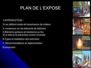 PLAN DE L’EXPOSE
1-INTRODUCTION :
2-Les défirent mode de transmission de chaleur
3- Incidences sur les éléments de bâtiment
4-Éléments porteurs et résistance au feu
5-La lutte et la prévention contre l’incendie
6-Types et installation des extinction
7- Recommandations et réglementation
8-conclusion

 