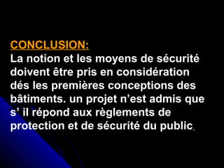 CONCLUSION:
La notion et les moyens de sécurité
doivent être pris en considération
dés les premières conceptions des
bâtiments. un projet n’est admis que
s’ il répond aux règlements de
protection et de sécurité du public

 