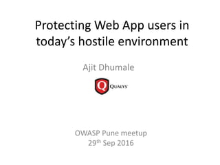 Protecting Web App users in
today’s hostile environment
Ajit Dhumale
OWASP Pune meetup
29th Sep 2016
 