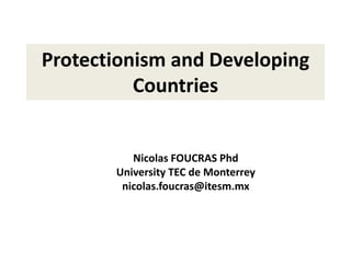 Protectionism and Developing
Countries
Nicolas FOUCRAS Phd
University TEC de Monterrey
nicolas.foucras@itesm.mx
 