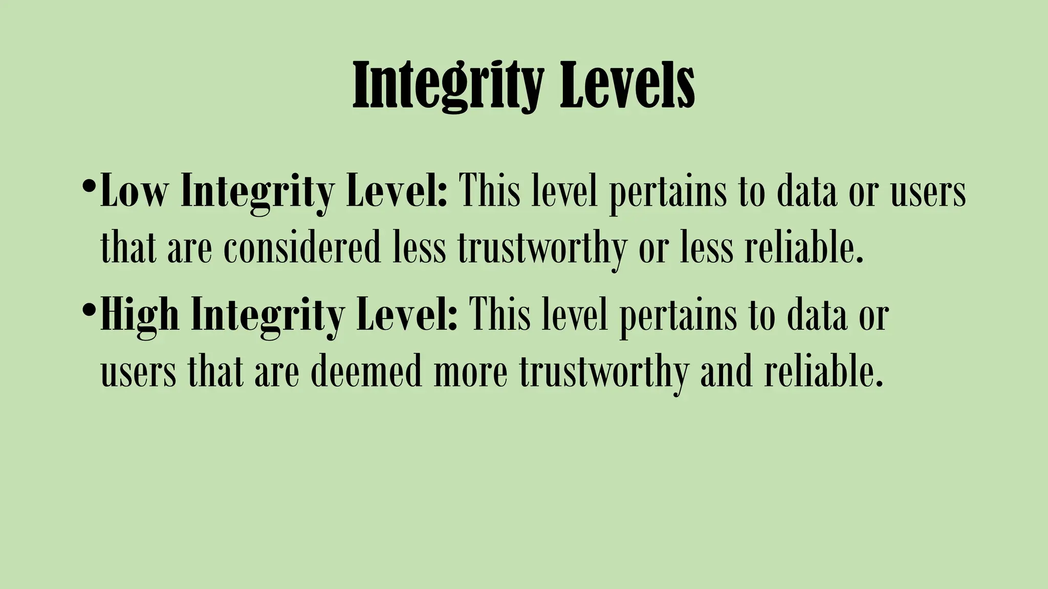 Integrity Levels
•Low Integrity Level: This level pertains to data or users
that are considered less trustworthy or less reliable.
•High Integrity Level: This level pertains to data or
users that are deemed more trustworthy and reliable.
 