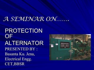 A SEMINAR ON…….

PROTECTION
OF
ALTERNATOR
PRESENTED BY :
Basanta Ku. Jena,
Electrical Engg.
CET,BBSR
 