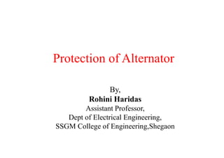 Protection of Alternator
By,
Rohini Haridas
Assistant Professor,
Dept of Electrical Engineering,
SSGM College of Engineering,Shegaon
 