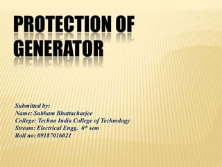 PROTECTION OF
GENERATOR

Submitted by:
Name: Subham Bhattacharjee
College: Techno India College of Technology
Stream: Electrical Engg. 6th sem
Roll no: 09187016021
 