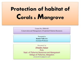 Protection of habitat of
Corals & Mangrove
Course No. FRM 603
Conservation and Management of Exploited Fisheries Resources
Presented to
Kumar Naik A.S.
Assistant Professor
 