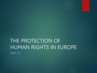 THE PROTECTION OF
HUMAN RIGHTS IN EUROPE
UNIT 23
 