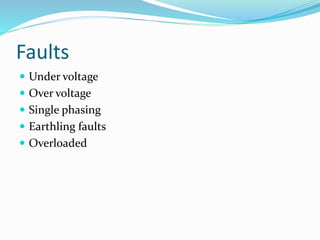 Faults
 Under voltage
 Over voltage
 Single phasing
 Earthling faults
 Overloaded
 
