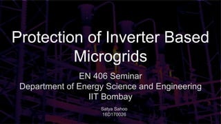 Protection of Inverter Based
Microgrids
EN 406 Seminar
Department of Energy Science and Engineering
IIT Bombay
Satya Sahoo
16D170026
 