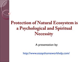 Protection of Natural Ecosystem is 
a Psychological and Spiritual 
Necessity 
A presentation by: 
http://www.essayshomeworkhelp.com/ 
 