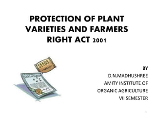 PROTECTION OF PLANT
VARIETIES AND FARMERS
RIGHT ACT 2001
BY
D.N.MADHUSHREE
AMITY INSTITUTE OF
ORGANIC AGRICULTURE
VII SEMESTER
1
 