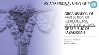 ORGANISATION OF
PROTECTION OF
REPRODUCTIVE
HEALTH OF WOMEN
OF REPUBLIC OF
KAZAKHSTAN
SHASHWAT AWASTHIE
GROUP 265
PATIENT SAFETY
ASTANA MEDICAL UNIVERSITY
 