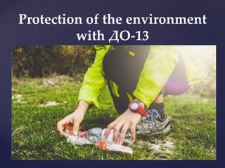 Protection of the environment
with ДО-13
 