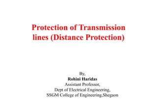 Protection of Transmission
lines (Distance Protection)
By,
Rohini Haridas
Assistant Professor,
Dept of Electrical Engineering,
SSGM College of Engineering,Shegaon
 