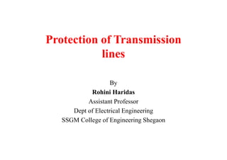 Protection of Transmission
lines
ByBy
Rohini Haridas
Assistant Professor
Dept of Electrical Engineering
SSGM College of Engineering Shegaon
 