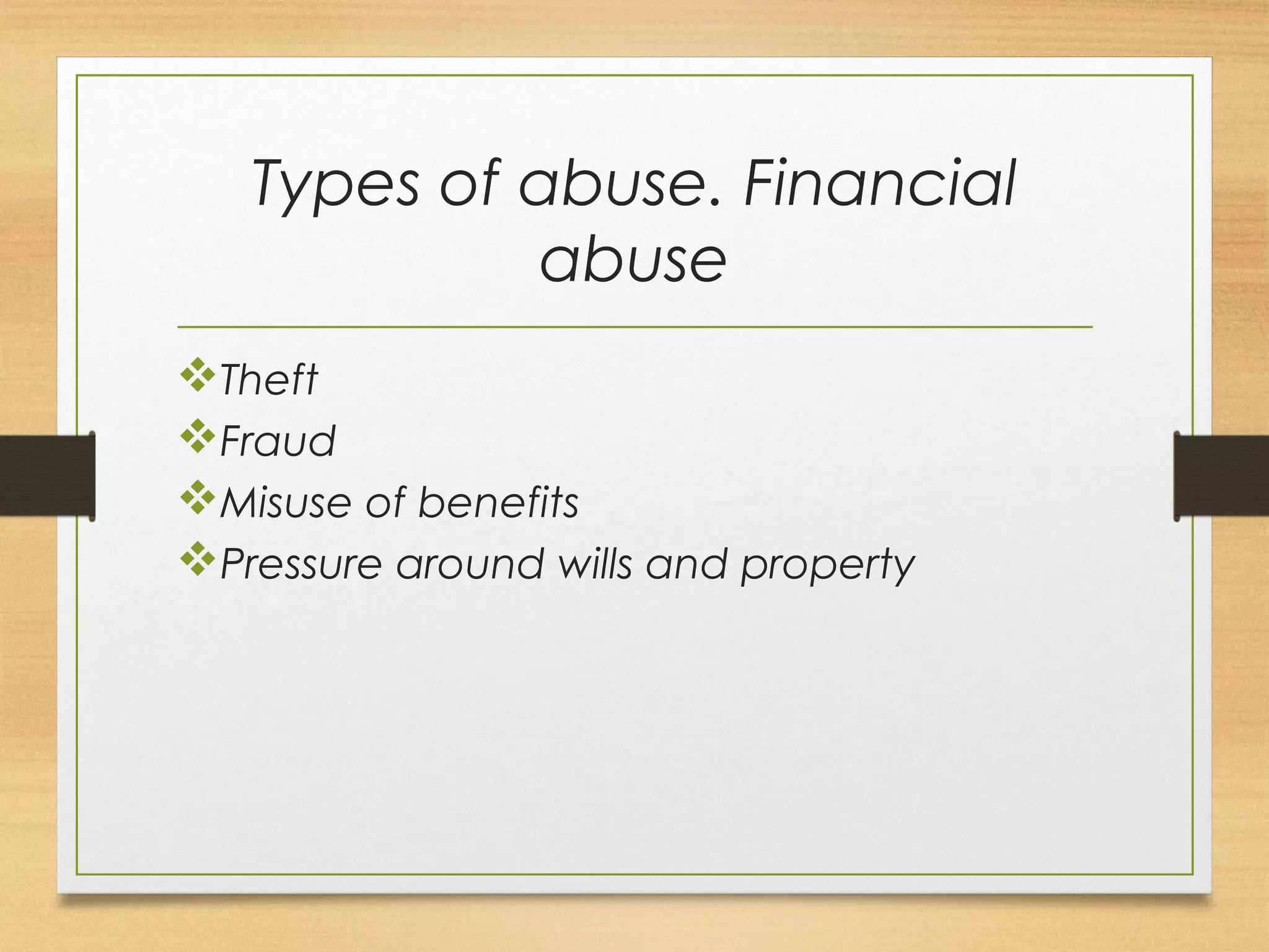 Types of abuse. Financial 
abuse 
vTheft 
vFraud 
vMisuse of benefits 
vPressure around wills and property 
 