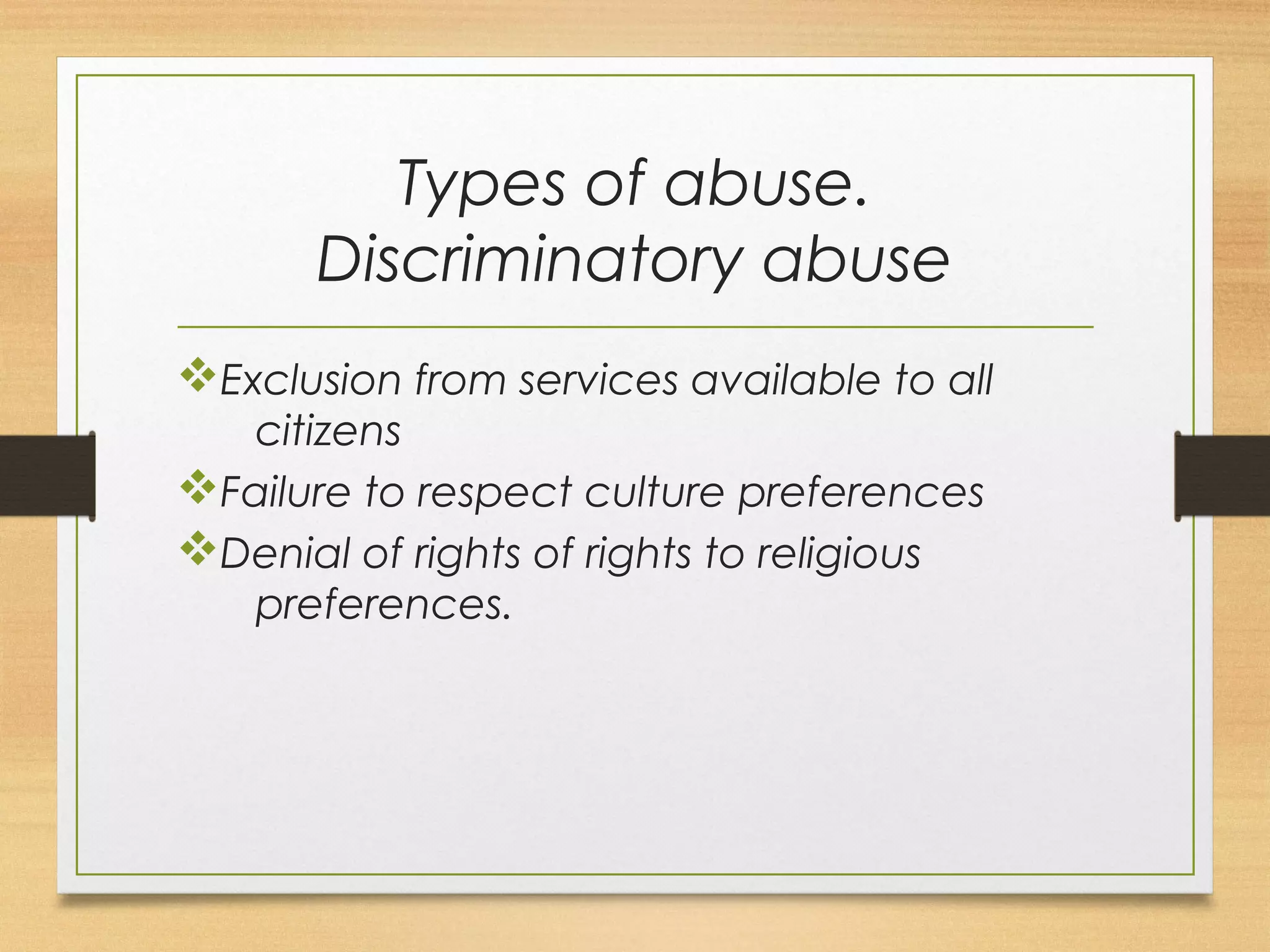 Types of abuse. 
Discriminatory abuse 
vExclusion from services available to all 
citizens 
vFailure to respect culture preferences 
vDenial of rights of rights to religious 
preferences. 
 