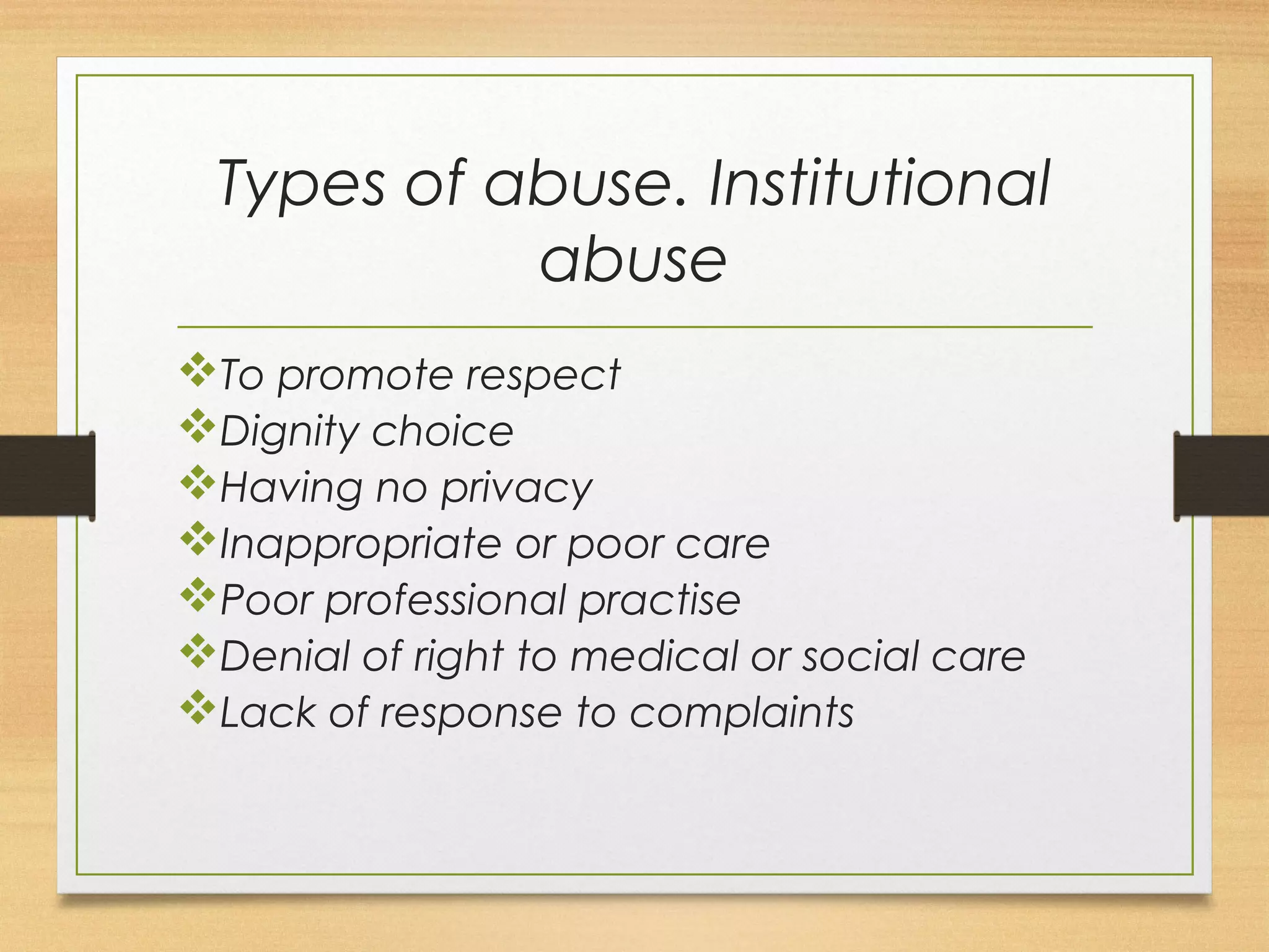 Types of abuse. Institutional 
abuse 
vTo promote respect 
vDignity choice 
vHaving no privacy 
vInappropriate or poor care 
vPoor professional practise 
vDenial of right to medical or social care 
vLack of response to complaints 
 