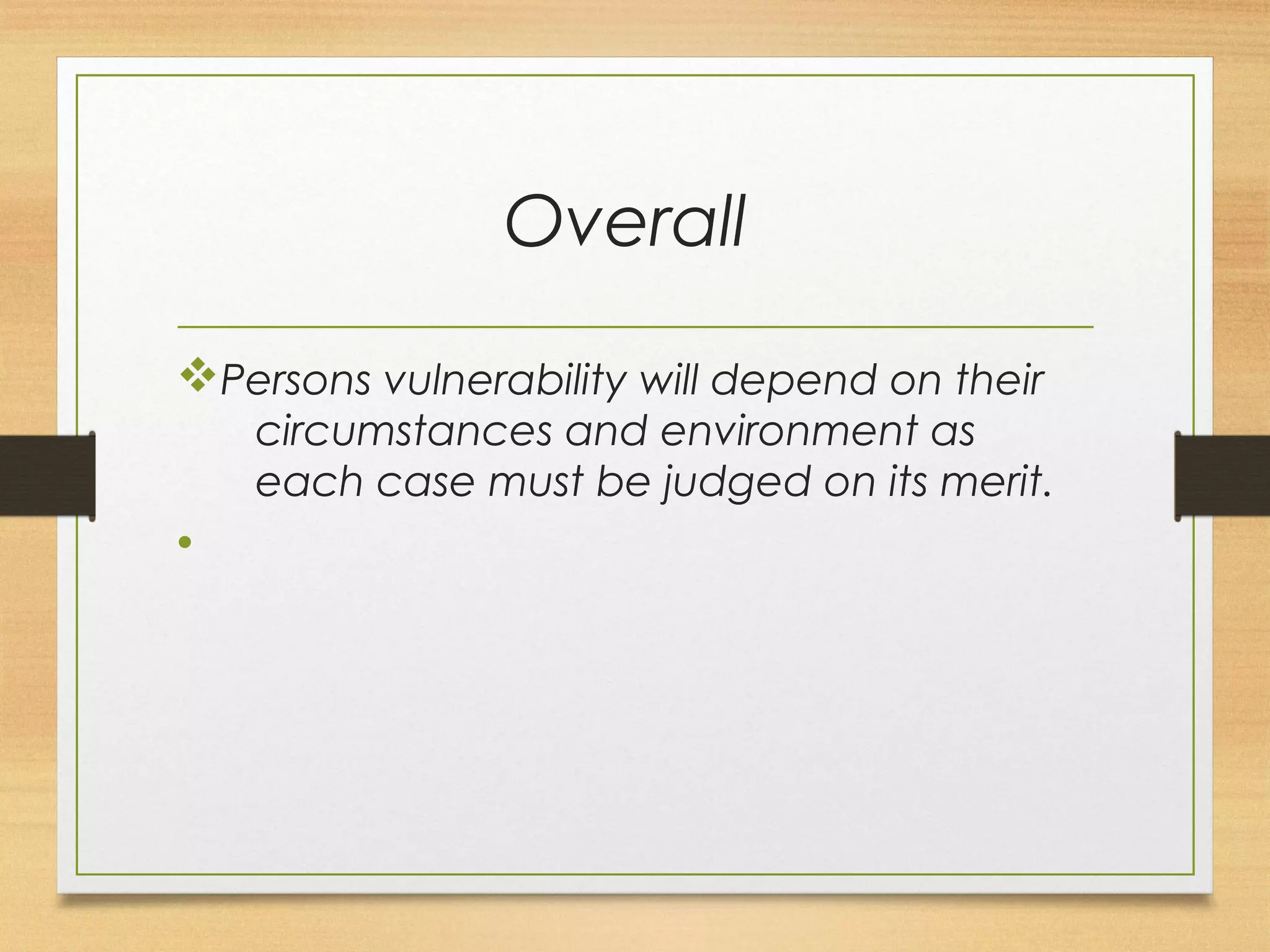 Overall 
vPersons vulnerability will depend on their 
circumstances and environment as 
each case must be judged on its merit. 
• 
 