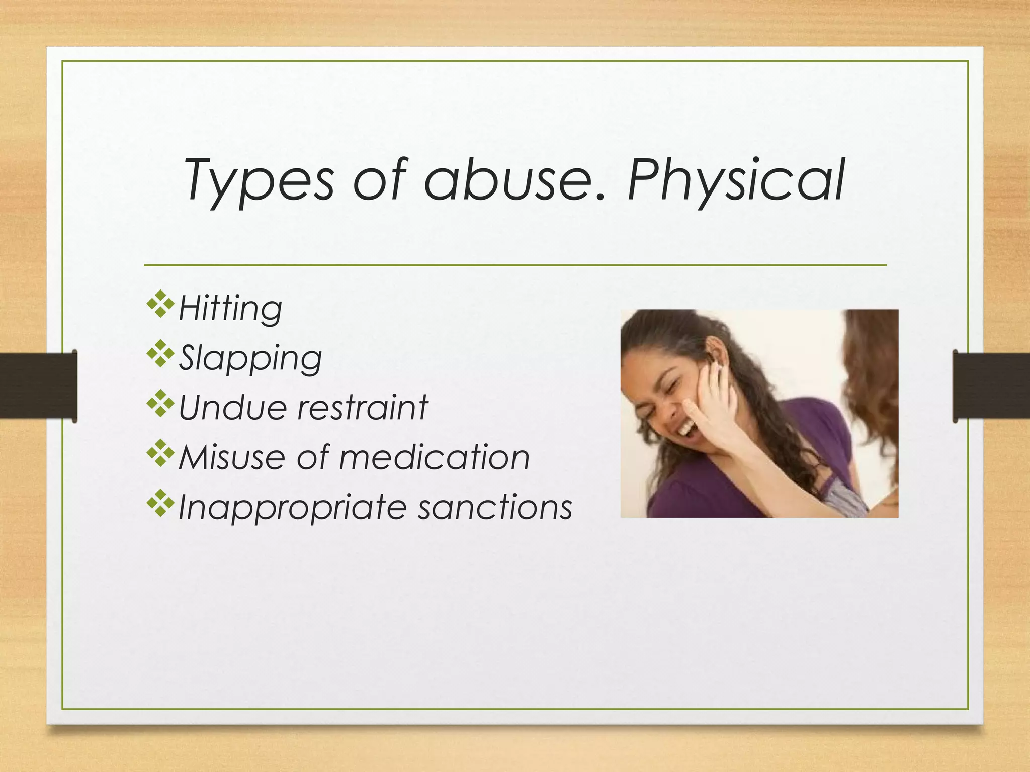 Types of abuse. Physical 
vHitting 
vSlapping 
vUndue restraint 
vMisuse of medication 
vInappropriate sanctions 
 