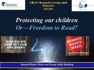 LIB 617 Research in Young Adult 
Literature 
Fall 2014 
Protecting our children 
Or—Freedom to Read? 
Banned Books Week and Young Adult Reading 
 