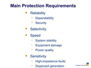 Main Protection Requirements
         Reliability
             Dependability
             Security
         Selectivity
         Speed
             System stability
             Equipment damage
             Power quality
         Sensitivity
             High-impedance faults
             Dispersed generation    Copyright © SEL 2008
 