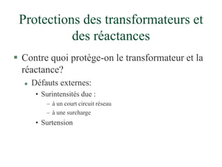 Protections des transformateurs et
des réactances
 Contre quoi protège-on le transformateur et la
réactance?
 Défauts externes:
• Surintensités due :
– à un court circuit réseau
– à une surcharge
• Surtension
 