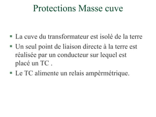 Protections Masse cuve
 La cuve du transformateur est isolé de la terre
 Un seul point de liaison directe à la terre est
réalisée par un conducteur sur lequel est
placé un TC .
 Le TC alimente un relais ampèrmétrique.
 