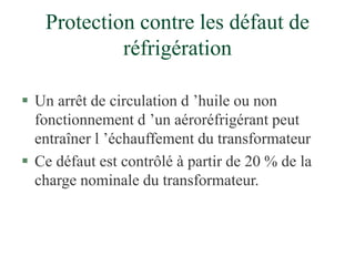 Protection contre les défaut de
réfrigération
 Un arrêt de circulation d ’huile ou non
fonctionnement d ’un aéroréfrigérant peut
entraîner l ’échauffement du transformateur
 Ce défaut est contrôlé à partir de 20 % de la
charge nominale du transformateur.
 