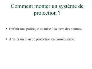 Comment monter un système de
protection ?
 Définir une politique de mise à la terre des neutres.
 Arrêter un plan de protection en conséquence.
 