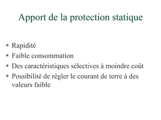 Apport de la protection statique
 Rapidité
 Faible consommation
 Des caractéristiques sélectives à moindre coût
 Possibilité de régler le courant de terre à des
valeurs faible
 