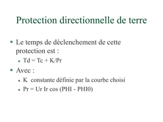 Protection directionnelle de terre
 Le temps de déclenchement de cette
protection est :
 Td = Tc + K/Pr
 Avec :
 K constante définie par la courbe choisi
 Pr = Ur Ir cos (PHI - PHI0)
 