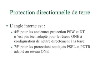 Protection directionnelle de terre
 L’angle interne est :
 45° pour les anciennes protection PSW et DT
n ’est pas bien adapté pour le réseau ONE à
configuration de neutre directement à la terre
 75° pour les protections statiques PSEL et PDTR
adapté au réseau ONE
 