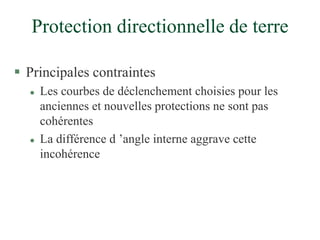 Protection directionnelle de terre
 Principales contraintes
 Les courbes de déclenchement choisies pour les
anciennes et nouvelles protections ne sont pas
cohérentes
 La différence d ’angle interne aggrave cette
incohérence
 