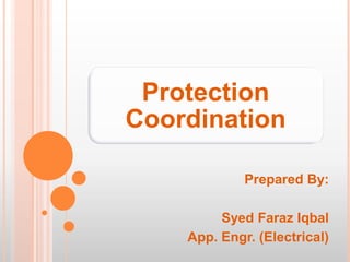 Protection
Coordination

             Prepared By:

         Syed Faraz Iqbal
    App. Engr. (Electrical)
 