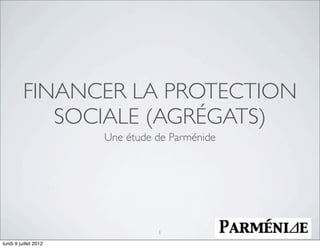 FINANCER LA PROTECTION
             SOCIALE (AGRÉGATS)
                       Une étude de Parménide




                                 1

lundi 9 juillet 2012
 
