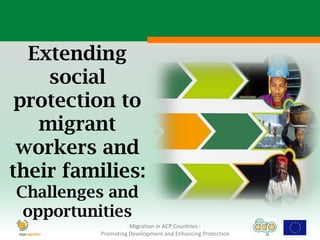Extending
    social
 protection to
   migrant
 workers and
their families:
Challenges and
 opportunities
                    Migration in ACP Countries :
          Promoting Development and Enhancing Protection
 