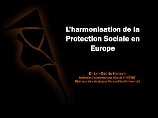 L’harmonisation de la
Protection Sociale en
Europe
Dr Jan-Cédric Hansen
Médecin Coordonnateur Hôpital d’YVETOT
Directeur des stratégies Europe StratAdviser Ltd
 