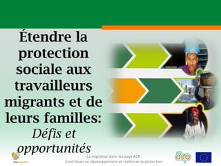 Étendre la
   protection
  sociale aux
  travailleurs
migrants et de
leurs familles:
   Défis et
 opportunités        La migration dans les pays ACP:
         Contribuer au développement et renforcer la protection
 