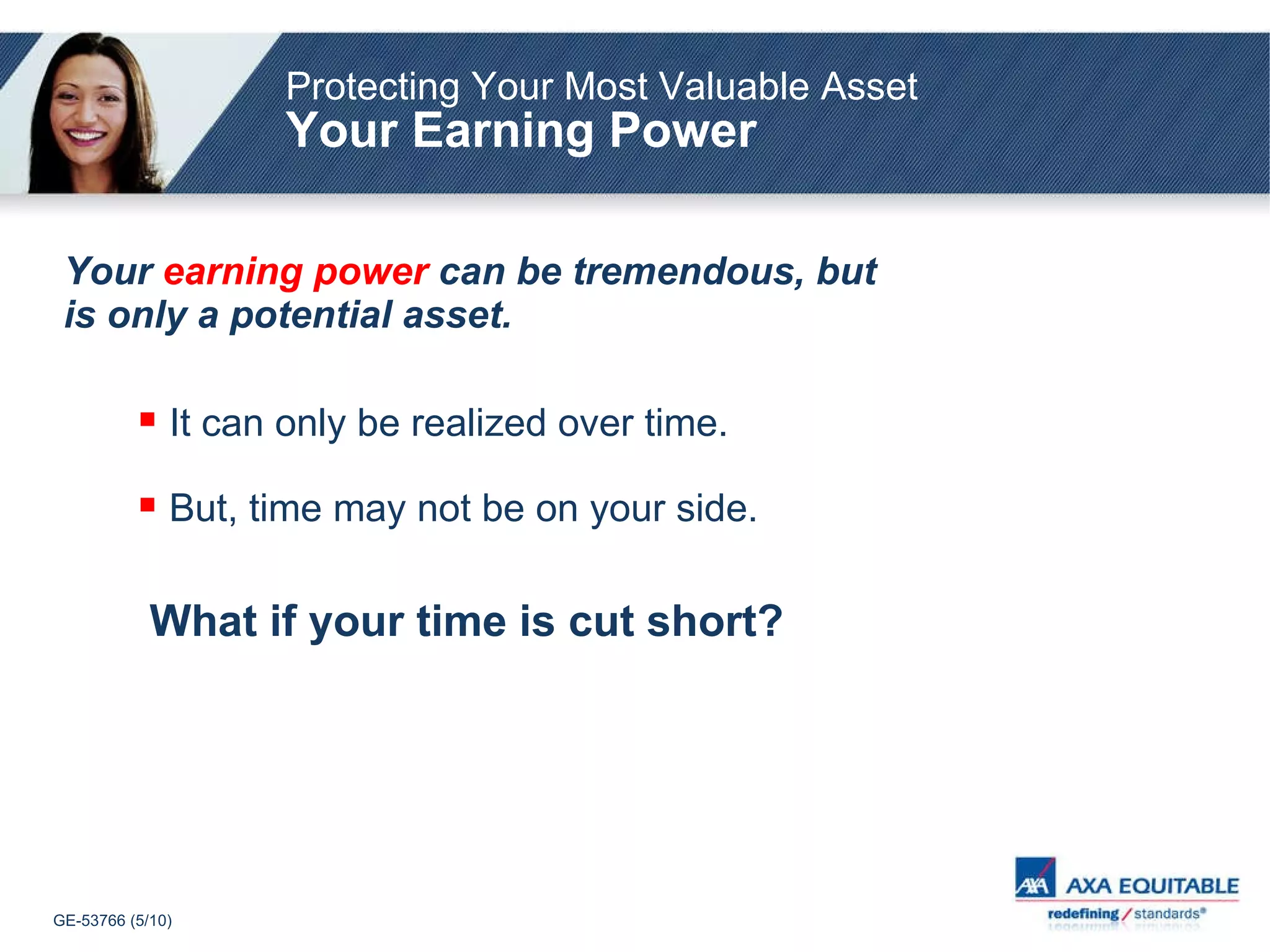 Protecting Your Most Valuable Asset Your Earning Power Your  earning power   can be tremendous, but is only a potential asset. What if your time is cut short? It can only be realized over time. But, time may not be on your side. 
